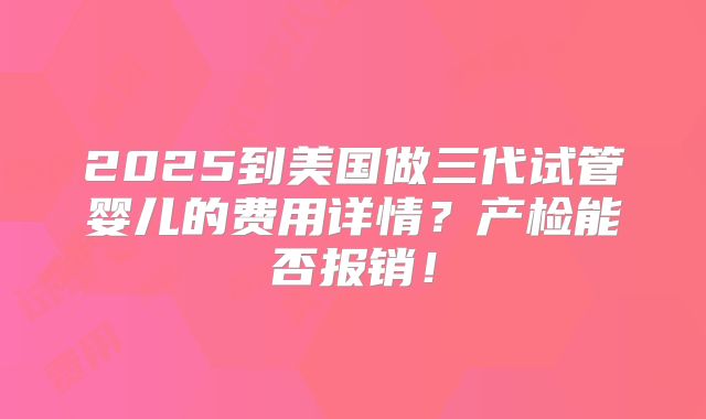 2025到美国做三代试管婴儿的费用详情？产检能否报销！