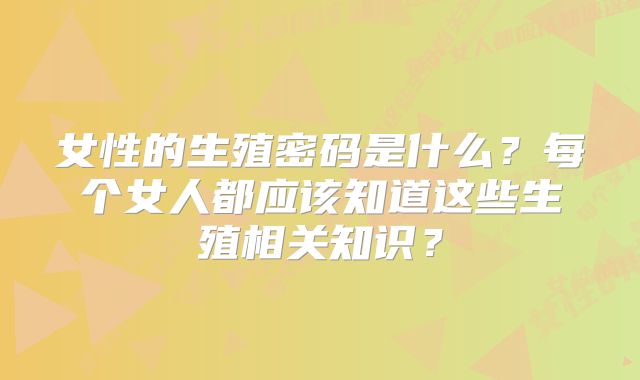 女性的生殖密码是什么？每个女人都应该知道这些生殖相关知识？