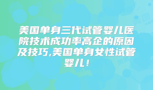 美国单身三代试管婴儿医院技术成功率高企的原因及技巧,美国单身女性试管婴儿！