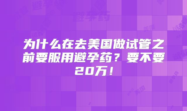 为什么在去美国做试管之前要服用避孕药？要不要20万！