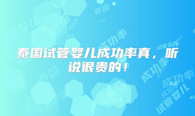 泰国试管婴儿成功率真，听说很贵的！
