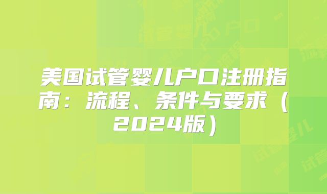 美国试管婴儿户口注册指南：流程、条件与要求（2024版）