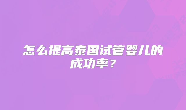 怎么提高泰国试管婴儿的成功率？