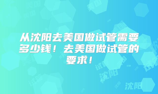 从沈阳去美国做试管需要多少钱！去美国做试管的要求！