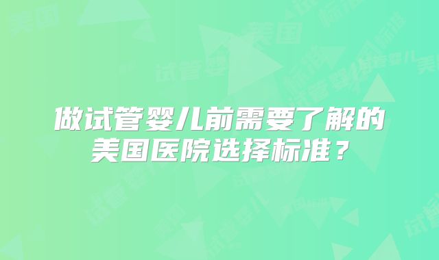 做试管婴儿前需要了解的美国医院选择标准？