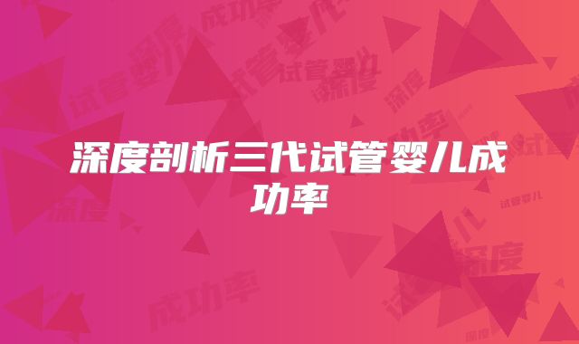 深度剖析三代试管婴儿成功率
