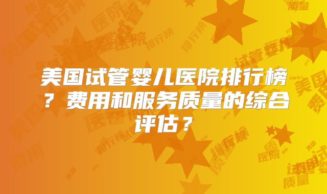 美国试管婴儿医院排行榜?费用和服务质量的综合评估?