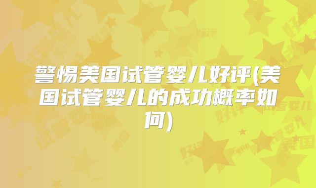 警惕美国试管婴儿好评(美国试管婴儿的成功概率如何)