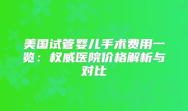 美国试管婴儿手术费用一览:权威医院价格解析与对比