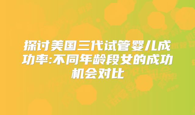 探讨美国三代试管婴儿成功率:不同年龄段女的成功机会对比