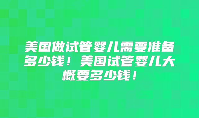 美国做试管婴儿需要准备多少钱！美国试管婴儿大概要多少钱！