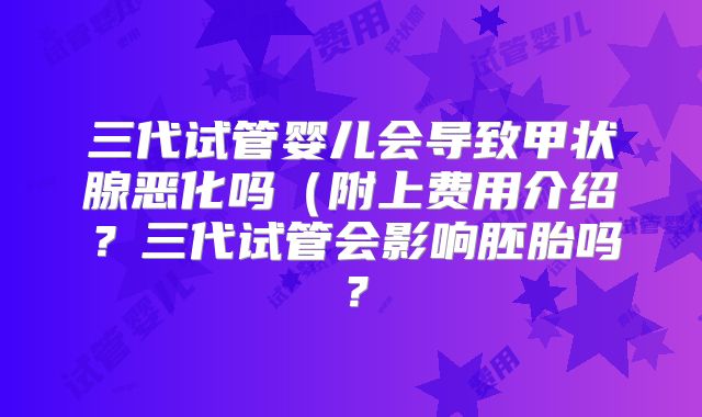 三代试管婴儿会导致甲状腺恶化吗（附上费用介绍？三代试管会影响胚胎吗？