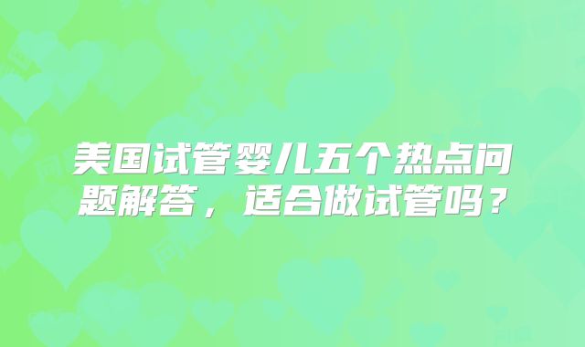 美国试管婴儿五个热点问题解答，适合做试管吗？