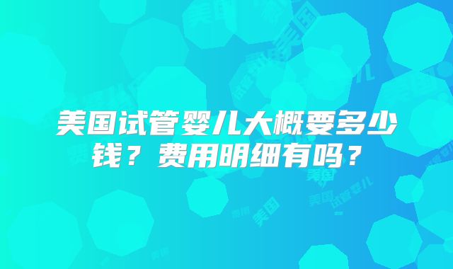 美国试管婴儿大概要多少钱？费用明细有吗？