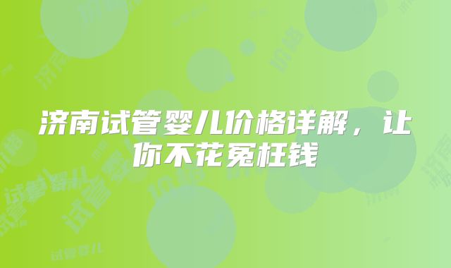 济南试管婴儿价格详解，让你不花冤枉钱