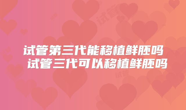 试管第三代能移植鲜胚吗 试管三代可以移植鲜胚吗