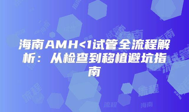 海南AMH<1试管全流程解析：从检查到移植避坑指南