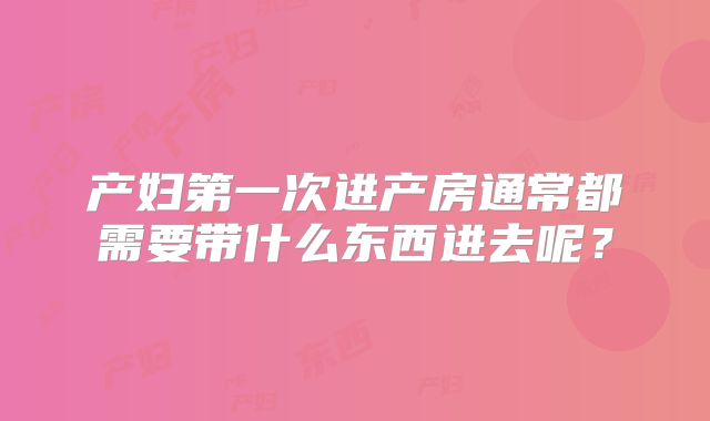 产妇第一次进产房通常都需要带什么东西进去呢？