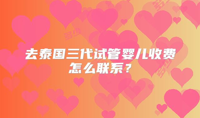 去泰国三代试管婴儿收费怎么联系？