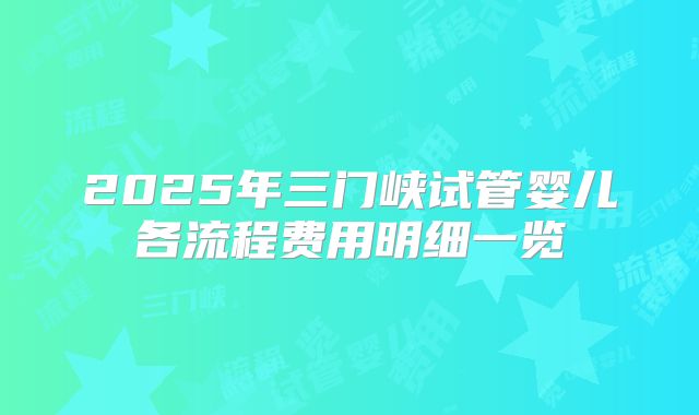 2025年三门峡试管婴儿各流程费用明细一览