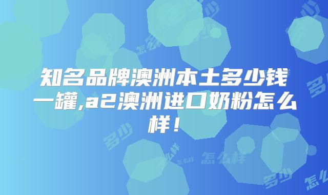 知名品牌澳洲本土多少钱一罐,a2澳洲进口奶粉怎么样！