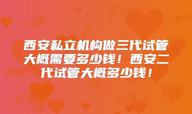 西安私立机构做三代试管大概需要多少钱！西安二代试管大概多少钱！