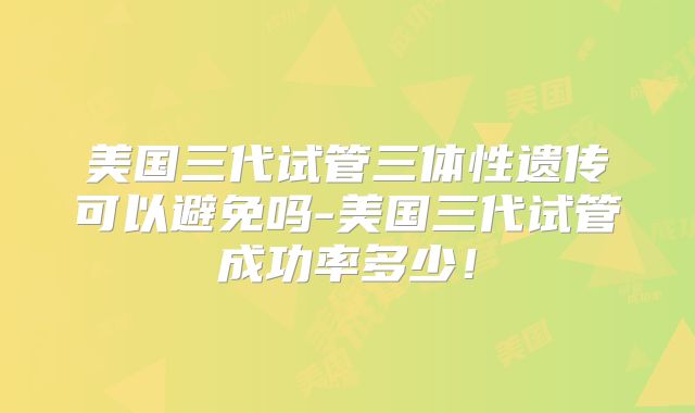 美国三代试管三体性遗传可以避免吗-美国三代试管成功率多少！