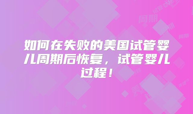 如何在失败的美国试管婴儿周期后恢复，试管婴儿过程！