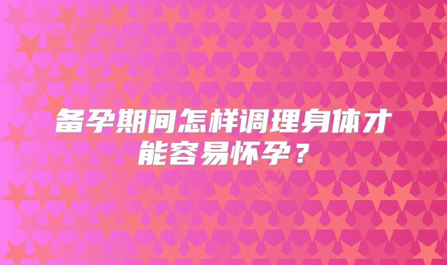 备孕期间怎样调理身体才能容易怀孕？