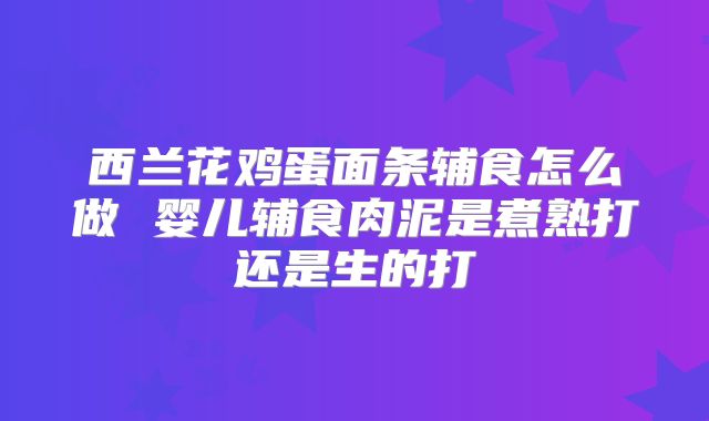 西兰花鸡蛋面条辅食怎么做 婴儿辅食肉泥是煮熟打还是生的打