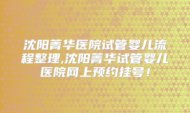 沈阳菁华医院试管婴儿流程整理,沈阳菁华试管婴儿医院网上预约挂号！