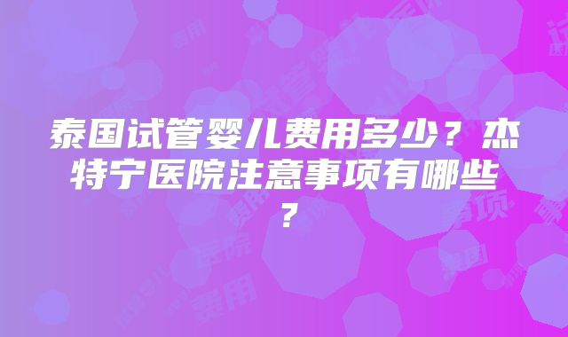 泰国试管婴儿费用多少？杰特宁医院注意事项有哪些？