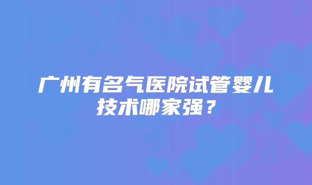 广州有名气医院试管婴儿技术哪家强？