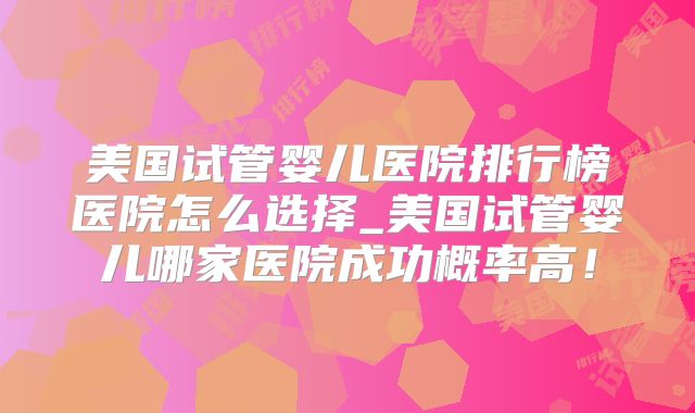 美国试管婴儿医院排行榜医院怎么选择_美国试管婴儿哪家医院成功概率高！