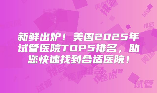 新鲜出炉!美国2025年试管医院TOP5排名,助您快速找到合适医院!