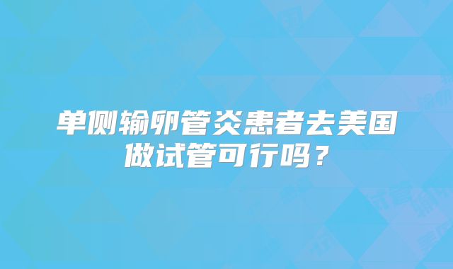 单侧输卵管炎患者去美国做试管可行吗？