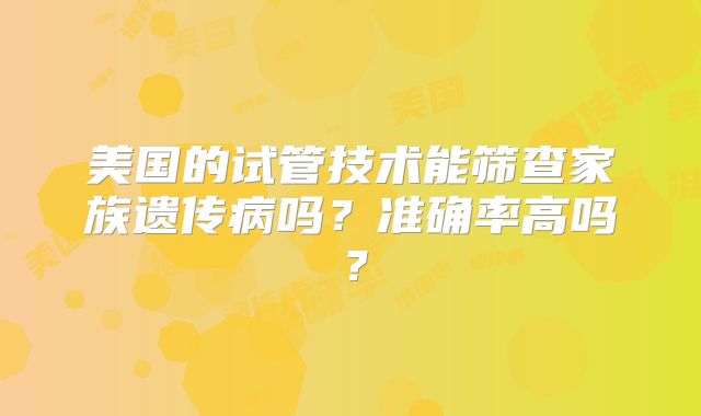 美国的试管技术能筛查家族遗传病吗？准确率高吗？