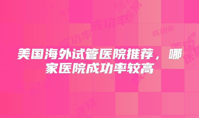 美国海外试管医院推荐，哪家医院成功率较高