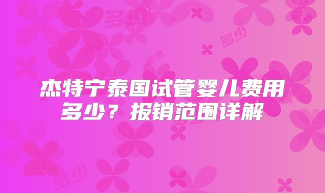 杰特宁泰国试管婴儿费用多少？报销范围详解