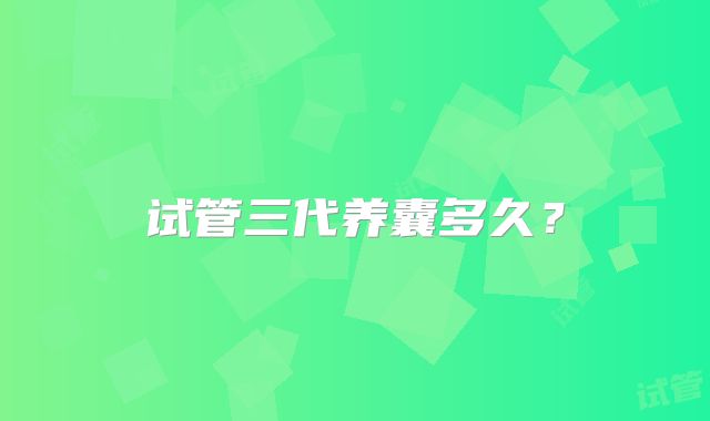 试管三代养囊多久？