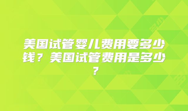 美国试管婴儿费用要多少钱？美国试管费用是多少？