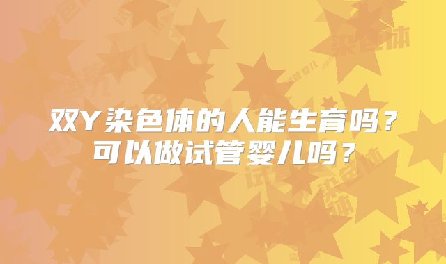 双Y染色体的人能生育吗？可以做试管婴儿吗？
