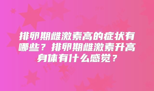 排卵期雌激素高的症状有哪些？排卵期雌激素升高身体有什么感觉？