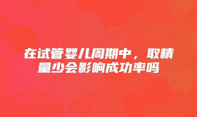 在试管婴儿周期中，取精量少会影响成功率吗