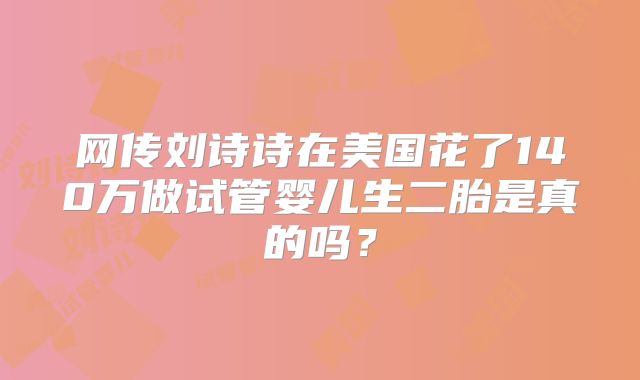 网传刘诗诗在美国花了140万做试管婴儿生二胎是真的吗？