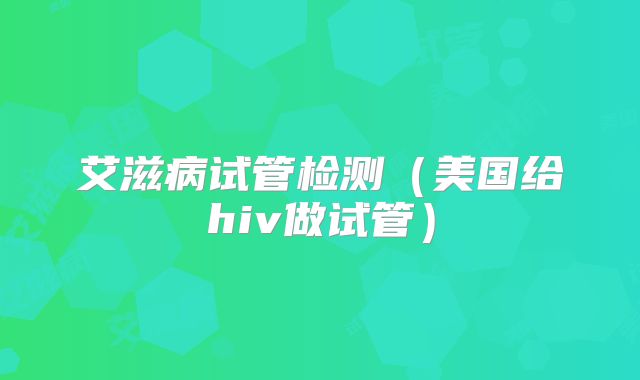 艾滋病试管检测（美国给hiv做试管）