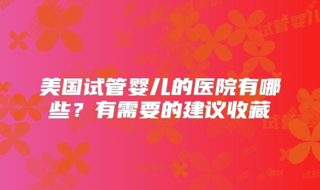 美国试管婴儿的医院有哪些?有需要的建议收藏