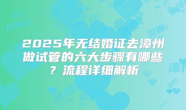 2025年无结婚证去漳州做试管的六大步骤有哪些？流程详细解析