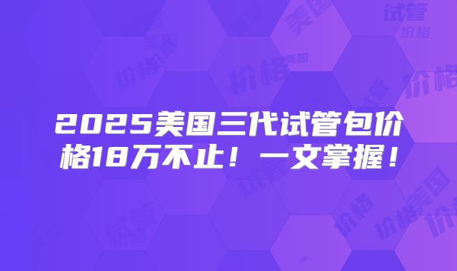 2025美国三代试管包价格18万不止!一文掌握!
