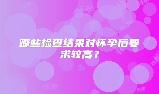 哪些检查结果对怀孕后要求较高？